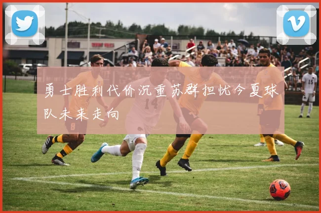 勇士胜利代价沉重苏群担忧今夏球队未来走向