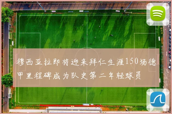 穆西亚拉即将迎来拜仁生涯150场德甲里程碑成为队史第二年轻球员