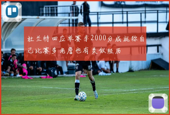 杜兰特回应单赛季2000分成就称自己比赛多老詹也有类似经历