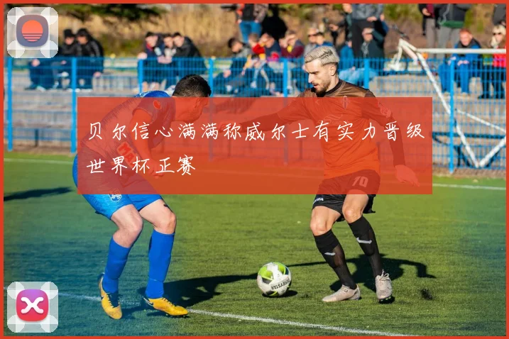 贝尔信心满满称威尔士有实力晋级世界杯正赛