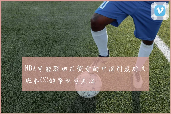 NBA可能驳回东契奇的申诉引发对文班和CC的争议与关注