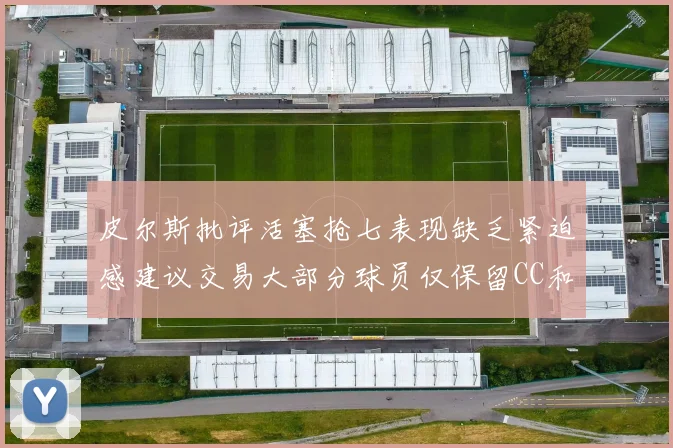 皮尔斯批评活塞抢七表现缺乏紧迫感建议交易大部分球员仅保留CC和詹金斯