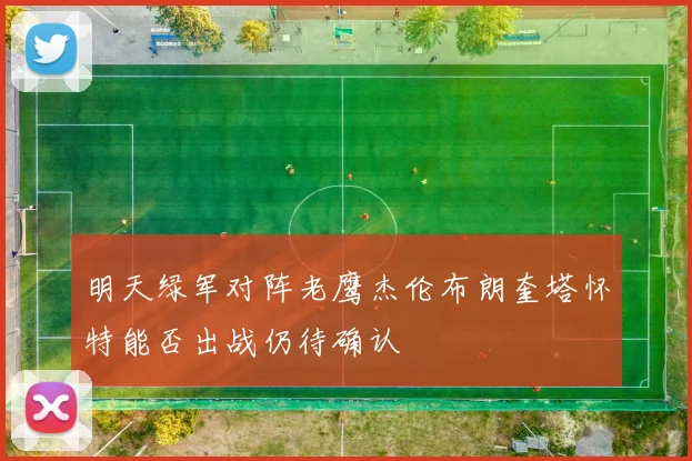 明天绿军对阵老鹰杰伦布朗奎塔怀特能否出战仍待确认