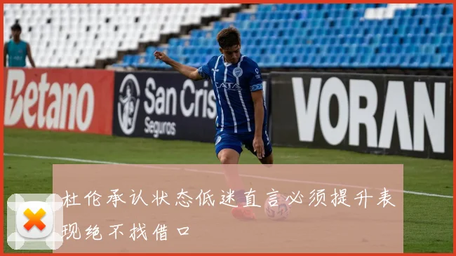 杜伦承认状态低迷直言必须提升表现绝不找借口