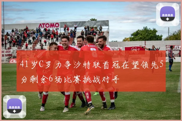 41岁C罗力争沙特联首冠在望领先5分剩余6场比赛挑战对手