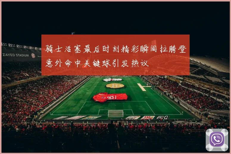 骑士活塞最后时刻精彩瞬间拉胯登意外命中关键球引发热议