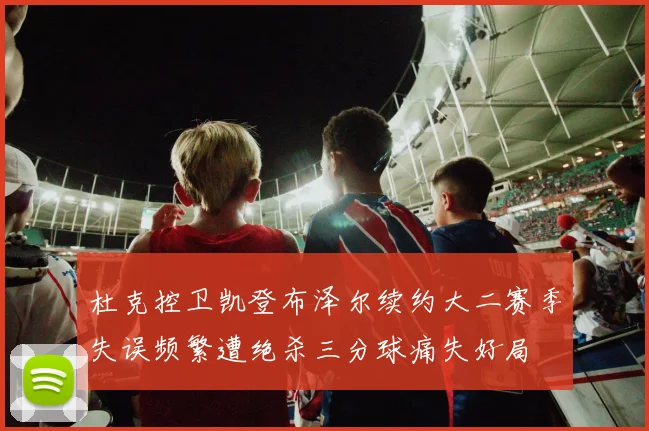 杜克控卫凯登布泽尔续约大二赛季失误频繁遭绝杀三分球痛失好局