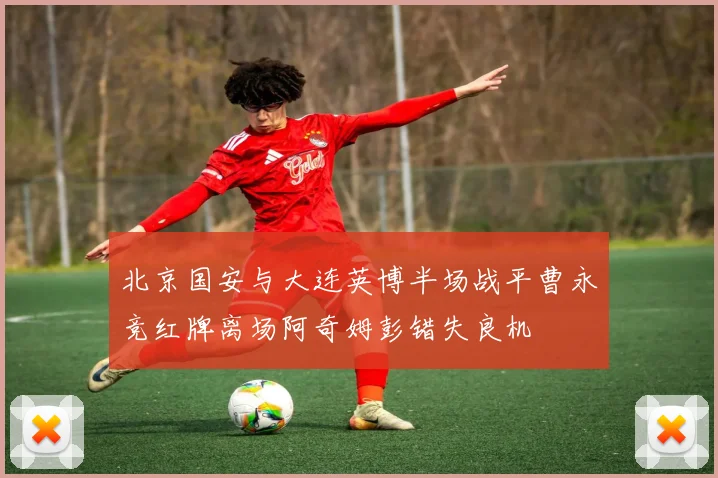 北京国安与大连英博半场战平曹永竞红牌离场阿奇姆彭错失良机