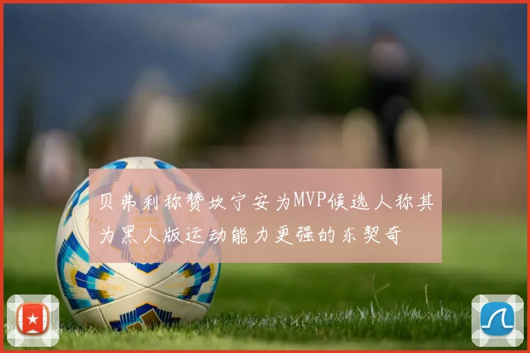 贝弗利称赞坎宁安为MVP候选人称其为黑人版运动能力更强的东契奇