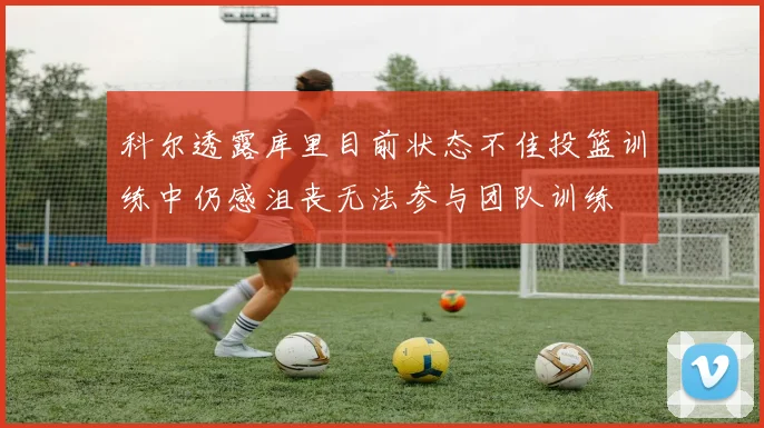 科尔透露库里目前状态不佳投篮训练中仍感沮丧无法参与团队训练