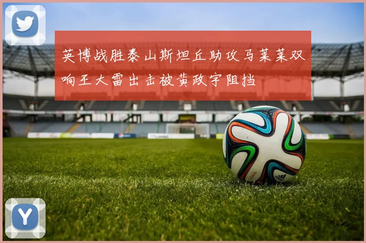 英博战胜泰山斯坦丘助攻马莱莱双响王大雷出击被黄政宇阻挡
